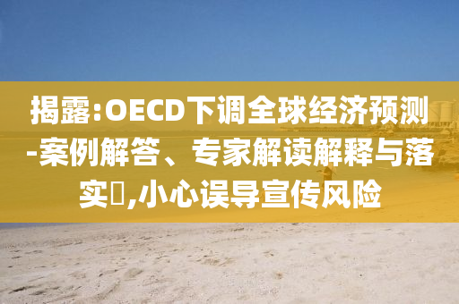 揭露:OECD下調(diào)全球經(jīng)濟(jì)預(yù)測(cè)-案例解答、專家解讀解釋與落實(shí)?,小心誤導(dǎo)宣傳風(fēng)險(xiǎn)