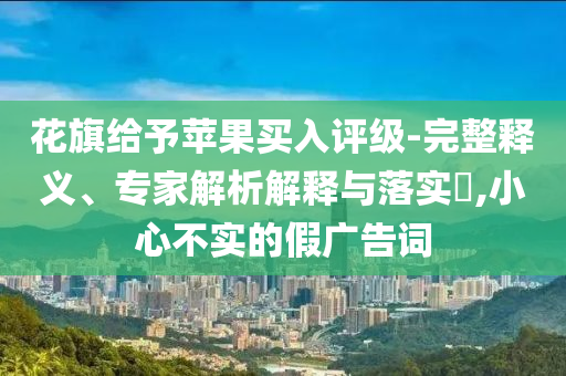 花旗給予蘋果買入評(píng)級(jí)-完整釋義、專家解析解釋與落實(shí)?,小心不實(shí)的假?gòu)V告詞