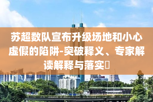 蘇超數(shù)隊宣布升級場地和小心虛假的陷阱-突破釋義、專家解讀解釋與落實?