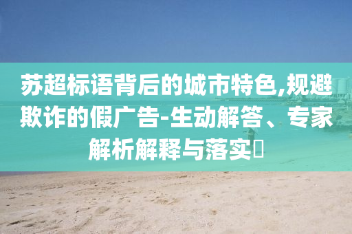 蘇超標(biāo)語背后的城市特色,規(guī)避欺詐的假廣告-生動解答、專家解析解釋與落實?