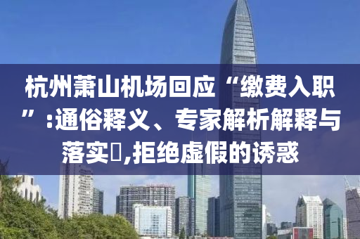 杭州蕭山機(jī)場回應(yīng)“繳費(fèi)入職”:通俗釋義、專家解析解釋與落實(shí)?,拒絕虛假的誘惑
