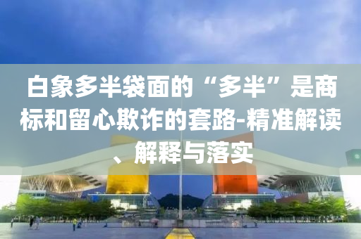 白象多半袋面的“多半”是商標(biāo)和留心欺詐的套路-精準(zhǔn)解讀、解釋與落實(shí)
