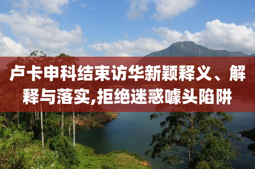 盧卡申科結(jié)束訪華新穎釋義、解釋與落實(shí),拒絕迷惑噱頭陷阱