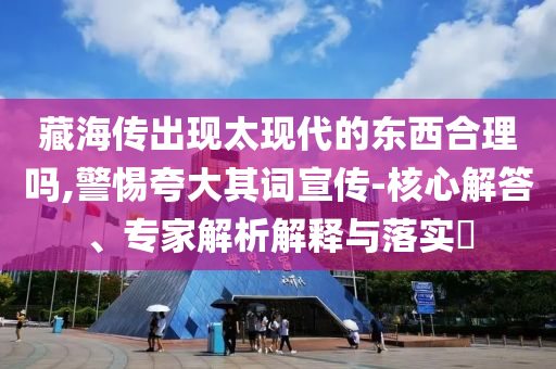 藏海傳出現(xiàn)太現(xiàn)代的東西合理嗎,警惕夸大其詞宣傳-核心解答、專家解析解釋與落實(shí)?