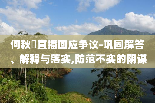 何秋亊直播回應(yīng)爭(zhēng)議-鞏固解答、解釋與落實(shí),防范不實(shí)的陰謀