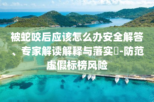 被蛇咬后應(yīng)該怎么辦安全解答、專(zhuān)家解讀解釋與落實(shí)?-防范虛假標(biāo)榜風(fēng)險(xiǎn)