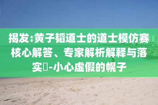 揭發(fā):黃子韜道士的道士模仿賽核心解答、專(zhuān)家解析解釋與落實(shí)?-小心虛假的幌子