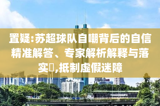 置疑:蘇超球隊(duì)自嘲背后的自信精準(zhǔn)解答、專(zhuān)家解析解釋與落實(shí)?,抵制虛假迷障