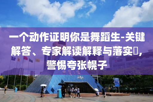 一個動作證明你是舞蹈生-關(guān)鍵解答、專家解讀解釋與落實?,警惕夸張幌子