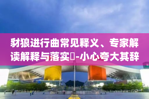豺狼進行曲常見釋義、專家解讀解釋與落實?-小心夸大其辭