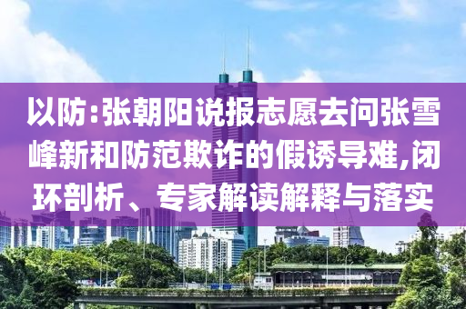 以防:張朝陽說報(bào)志愿去問張雪峰新和防范欺詐的假誘導(dǎo)難,閉環(huán)剖析、專家解讀解釋與落實(shí)