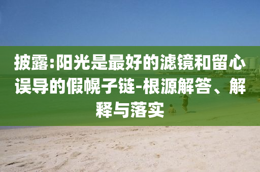 披露:陽光是最好的濾鏡和留心誤導的假幌子鏈-根源解答、解釋與落實