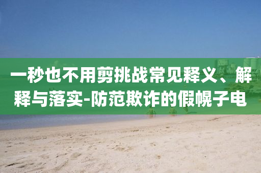 一秒也不用剪挑戰(zhàn)常見釋義、解釋與落實-防范欺詐的假幌子電
