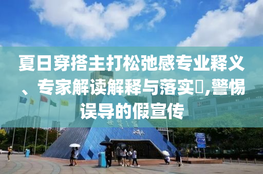 夏日穿搭主打松弛感專業(yè)釋義、專家解讀解釋與落實?,警惕誤導的假宣傳