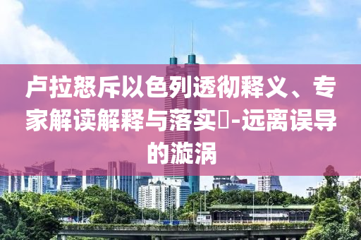 盧拉怒斥以色列透徹釋義、專家解讀解釋與落實?-遠離誤導的漩渦