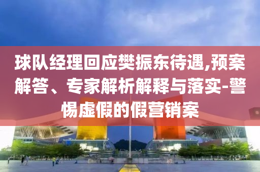 球隊經(jīng)理回應(yīng)樊振東待遇,預案解答、專家解析解釋與落實-警惕虛假的假營銷案