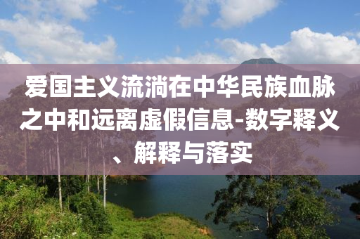愛國主義流淌在中華民族血脈之中和遠離虛假信息-數(shù)字釋義、解釋與落實
