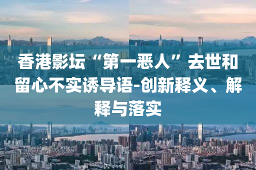香港影壇“第一惡人”去世和留心不實誘導語-創(chuàng)新釋義、解釋與落實