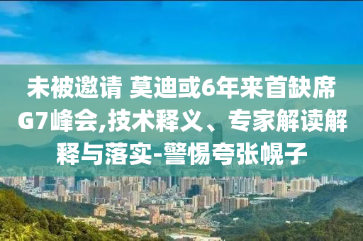 未被邀請 莫迪或6年來首缺席G7峰會,技術(shù)釋義、專家解讀解釋與落實-警惕夸張幌子