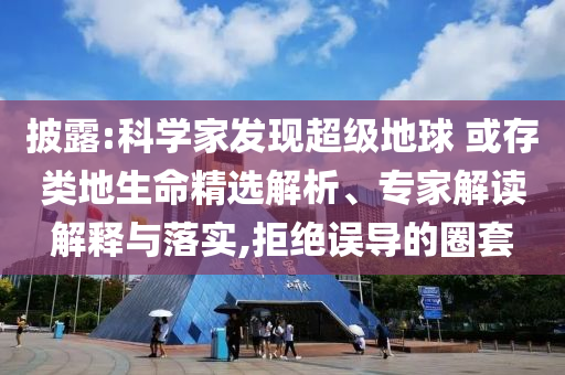 披露:科學(xué)家發(fā)現(xiàn)超級(jí)地球 或存類地生命精選解析、專家解讀解釋與落實(shí),拒絕誤導(dǎo)的圈套