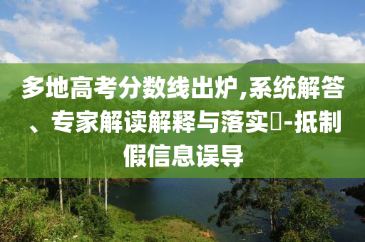 多地高考分?jǐn)?shù)線出爐,系統(tǒng)解答、專家解讀解釋與落實(shí)?-抵制假信息誤導(dǎo)
