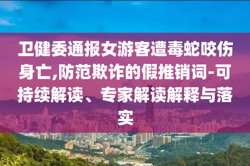 衛(wèi)健委通報(bào)女游客遭毒蛇咬傷身亡,防范欺詐的假推銷詞-可持續(xù)解讀、專家解讀解釋與落實(shí)