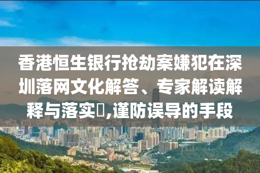 香港恒生銀行搶劫案嫌犯在深圳落網(wǎng)文化解答、專家解讀解釋與落實(shí)?,謹(jǐn)防誤導(dǎo)的手段