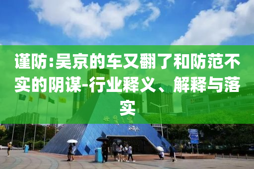 謹防:吳京的車又翻了和防范不實的陰謀-行業(yè)釋義、解釋與落實