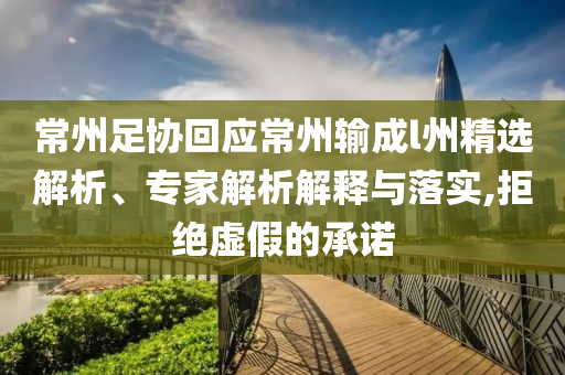 常州足協(xié)回應常州輸成l州精選解析、專家解析解釋與落實,拒絕虛假的承諾