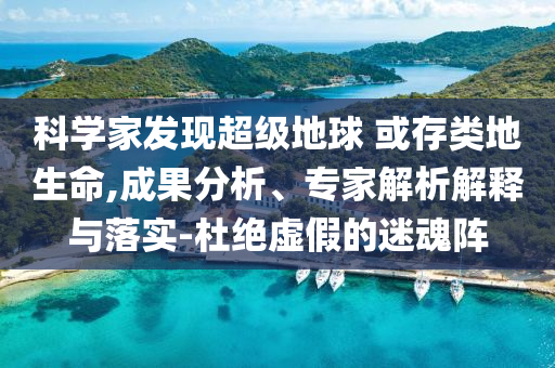 科學家發(fā)現(xiàn)超級地球 或存類地生命,成果分析、專家解析解釋與落實-杜絕虛假的迷魂陣