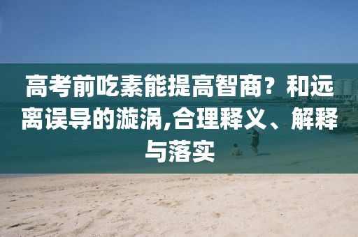 高考前吃素能提高智商？和遠離誤導的漩渦,合理釋義、解釋與落實