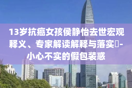 13歲抗癌女孩侯靜怡去世宏觀釋義、專家解讀解釋與落實(shí)?-小心不實(shí)的假包裝惑