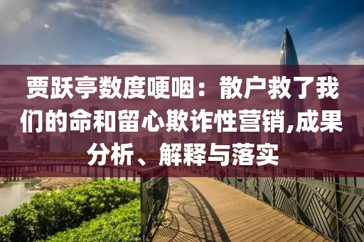 賈躍亭數(shù)度哽咽：散戶救了我們的命和留心欺詐性營銷,成果分析、解釋與落實