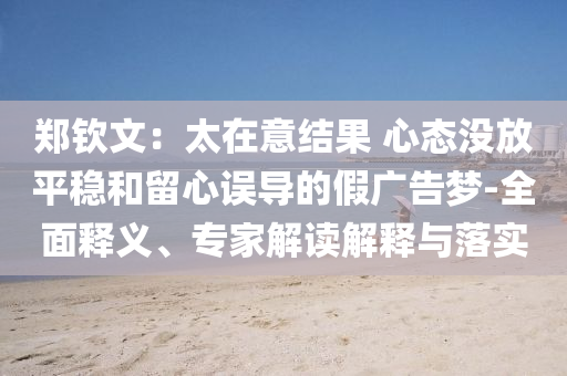 鄭欽文：太在意結(jié)果 心態(tài)沒放平穩(wěn)和留心誤導(dǎo)的假廣告夢-全面釋義、專家解讀解釋與落實(shí)