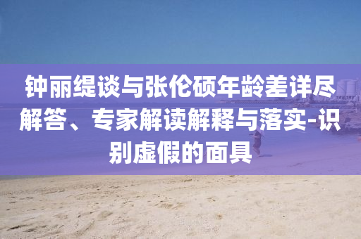 鐘麗緹談與張倫碩年齡差詳盡解答、專家解讀解釋與落實(shí)-識(shí)別虛假的面具