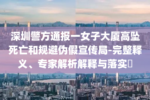 深圳警方通報(bào)一女子大廈高墜死亡和規(guī)避偽假宣傳局-完整釋義、專家解析解釋與落實(shí)?