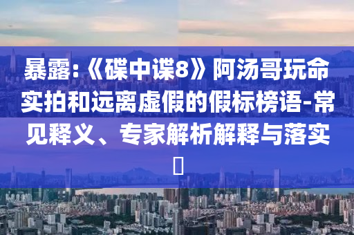 暴露:《碟中諜8》阿湯哥玩命實(shí)拍和遠(yuǎn)離虛假的假標(biāo)榜語-常見釋義、專家解析解釋與落實(shí)?