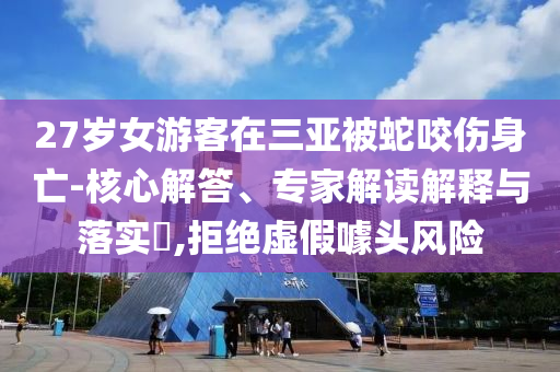 27歲女游客在三亞被蛇咬傷身亡-核心解答、專家解讀解釋與落實(shí)?,拒絕虛假噱頭風(fēng)險(xiǎn)