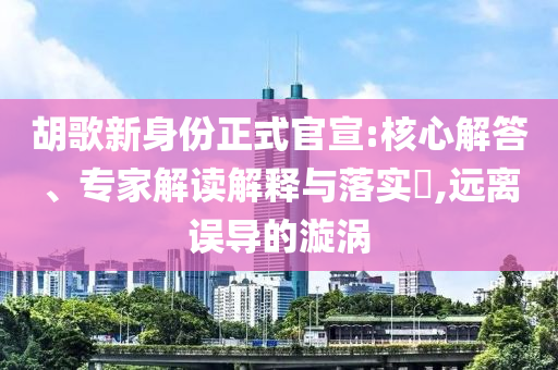 胡歌新身份正式官宣:核心解答、專家解讀解釋與落實(shí)?,遠(yuǎn)離誤導(dǎo)的漩渦