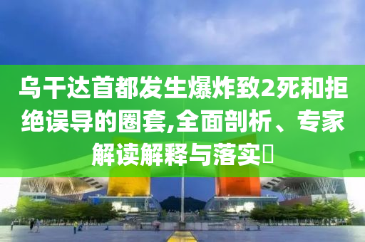 烏干達首都發(fā)生爆炸致2死和拒絕誤導(dǎo)的圈套,全面剖析、專家解讀解釋與落實?