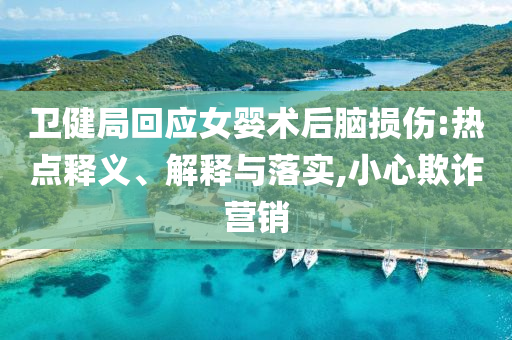 衛(wèi)健局回應(yīng)女嬰術(shù)后腦損傷:熱點(diǎn)釋義、解釋與落實(shí),小心欺詐營銷