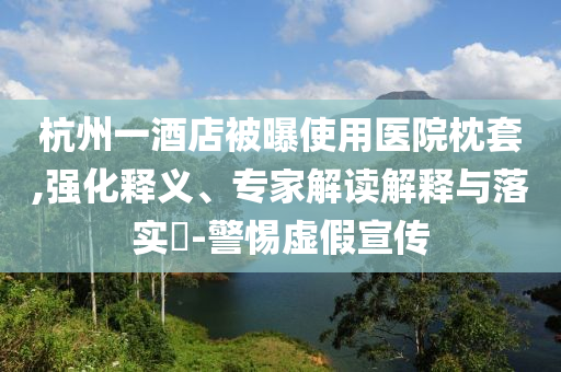 杭州一酒店被曝使用醫(yī)院枕套,強(qiáng)化釋義、專家解讀解釋與落實(shí)?-警惕虛假宣傳