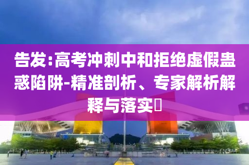 告發(fā):高考沖刺中和拒絕虛假蠱惑陷阱-精準(zhǔn)剖析、專家解析解釋與落實(shí)?