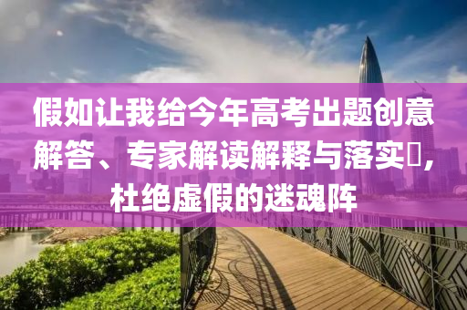 假如讓我給今年高考出題創(chuàng)意解答、專家解讀解釋與落實(shí)?,杜絕虛假的迷魂陣
