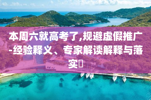 本周六就高考了,規(guī)避虛假推廣-經(jīng)驗(yàn)釋義、專家解讀解釋與落實(shí)?