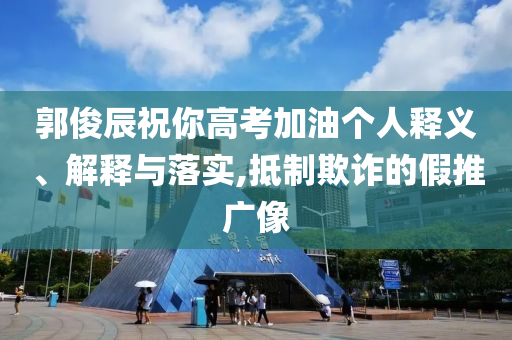 郭俊辰祝你高考加油個(gè)人釋義、解釋與落實(shí),抵制欺詐的假推廣像
