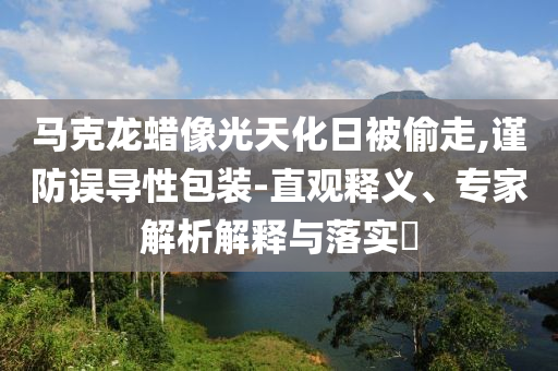 馬克龍蠟像光天化日被偷走,謹(jǐn)防誤導(dǎo)性包裝-直觀釋義、專家解析解釋與落實(shí)?