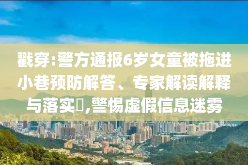 戳穿:警方通報(bào)6歲女童被拖進(jìn)小巷預(yù)防解答、專家解讀解釋與落實(shí)?,警惕虛假信息迷霧