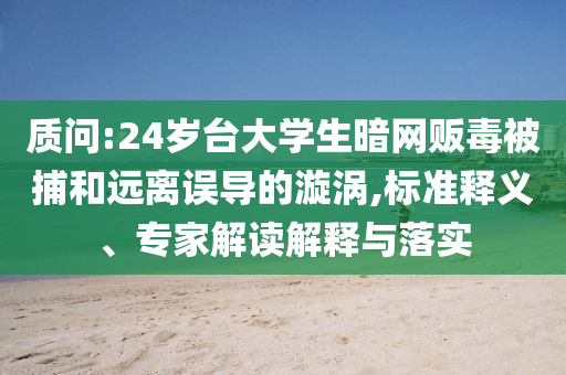 質(zhì)問(wèn):24歲臺(tái)大學(xué)生暗網(wǎng)販毒被捕和遠(yuǎn)離誤導(dǎo)的漩渦,標(biāo)準(zhǔn)釋義、專家解讀解釋與落實(shí)