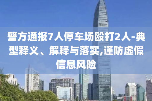 警方通報7人停車場毆打2人-典型釋義、解釋與落實,謹防虛假信息風(fēng)險